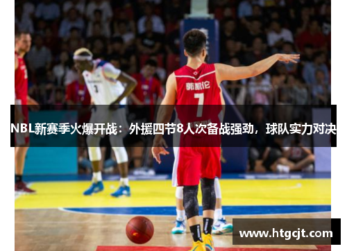 NBL新赛季火爆开战：外援四节8人次备战强劲，球队实力对决