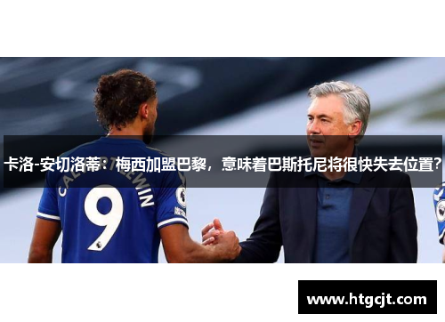 卡洛-安切洛蒂：梅西加盟巴黎，意味着巴斯托尼将很快失去位置？